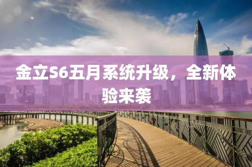 金立S6五月系统升级，全新体验来袭