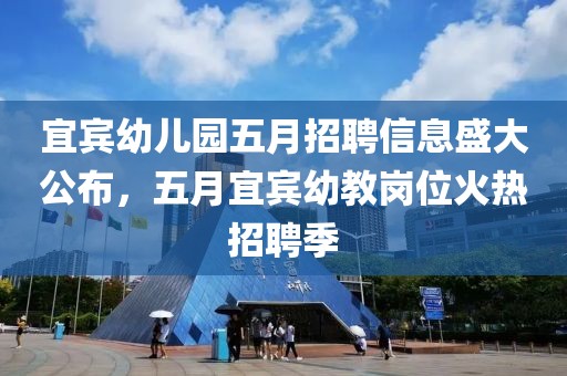宜宾幼儿园五月招聘信息盛大公布，五月宜宾幼教岗位火热招聘季