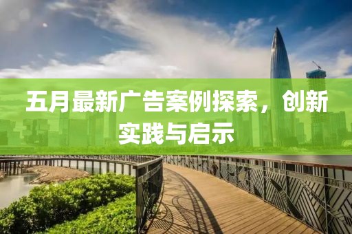 五月最新广告案例探索，创新实践与启示