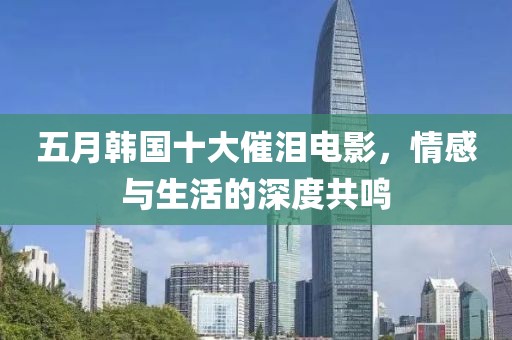 五月韩国十大催泪电影，情感与生活的深度共鸣