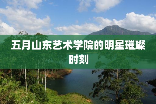 五月山东艺术学院的明星璀璨时刻