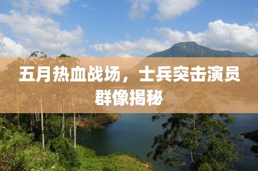 五月热血战场，士兵突击演员群像揭秘