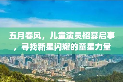 五月春风，儿童演员招募启事，寻找新星闪耀的童星力量
