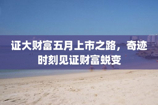 证大财富五月上市之路，奇迹时刻见证财富蜕变