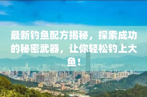 最新钓鱼配方揭秘，探索成功的秘密武器，让你轻松钓上大鱼！