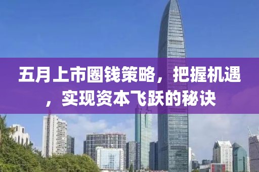 五月上市圈钱策略，把握机遇，实现资本飞跃的秘诀