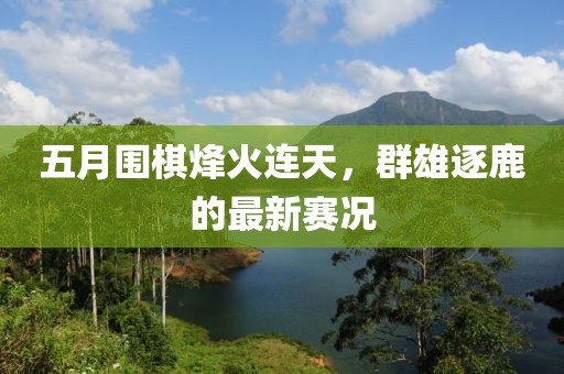 五月围棋烽火连天，群雄逐鹿的最新赛况