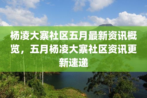 杨凌大寨社区五月最新资讯概览，五月杨凌大寨社区资讯更新速递