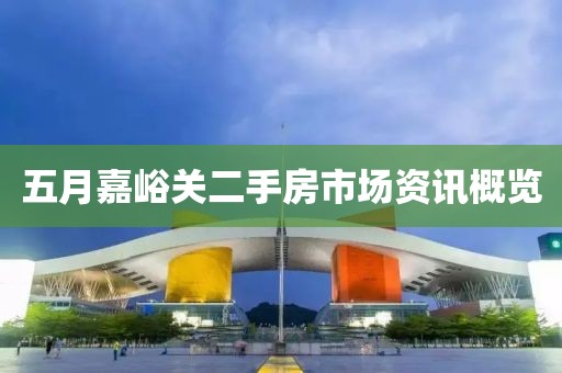 五月嘉峪关二手房市场资讯概览