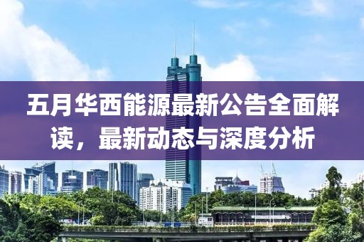 五月华西能源最新公告全面解读，最新动态与深度分析