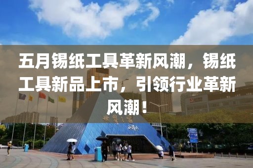 五月锡纸工具革新风潮，锡纸工具新品上市，引领行业革新风潮！
