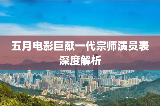 五月电影巨献一代宗师演员表深度解析