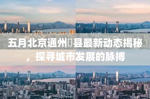 五月北京通州漷县最新动态揭秘，探寻城市发展的脉搏