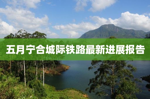 五月宁合城际铁路最新进展报告