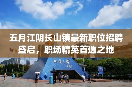 五月江阴长山镇最新职位招聘盛启，职场精英首选之地