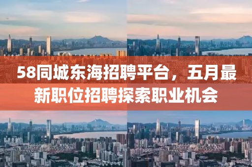 58同城东海招聘平台，五月最新职位招聘探索职业机会