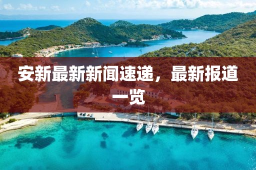 安新最新新闻速递，最新报道一览