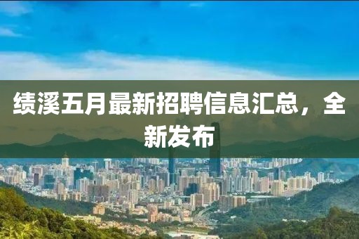 绩溪五月最新招聘信息汇总，全新发布