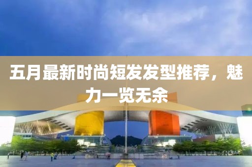 五月最新时尚短发发型推荐，魅力一览无余