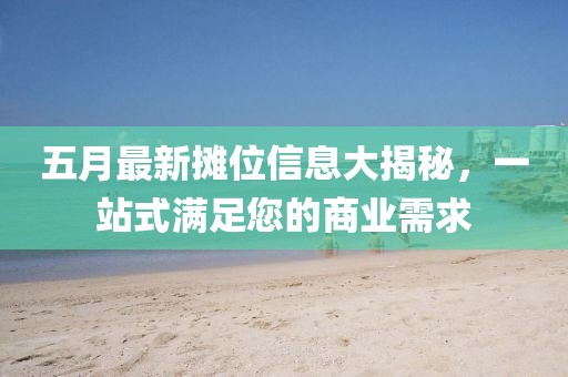 五月最新摊位信息大揭秘，一站式满足您的商业需求