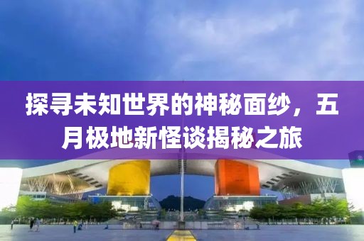 探寻未知世界的神秘面纱，五月极地新怪谈揭秘之旅