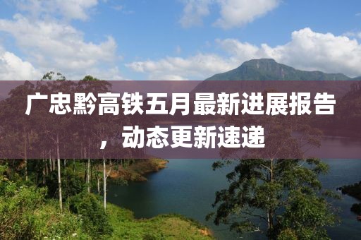 广忠黔高铁五月最新进展报告，动态更新速递