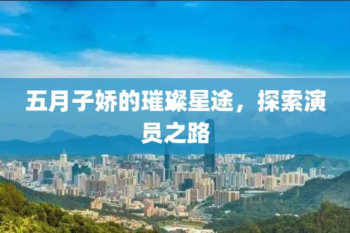 五月子娇的璀璨星途，探索演员之路