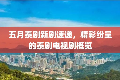 五月泰剧新剧速递，精彩纷呈的泰剧电视剧概览