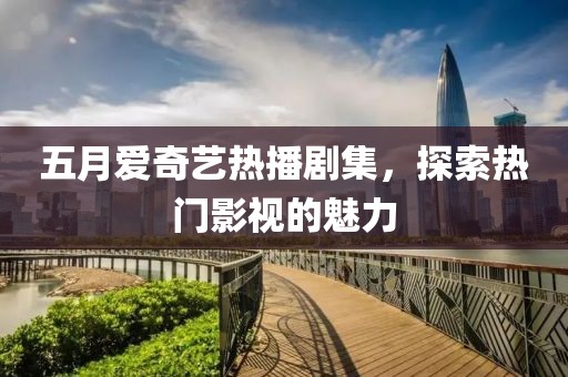 五月爱奇艺热播剧集，探索热门影视的魅力