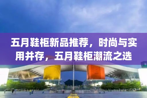 五月鞋柜新品推荐，时尚与实用并存，五月鞋柜潮流之选