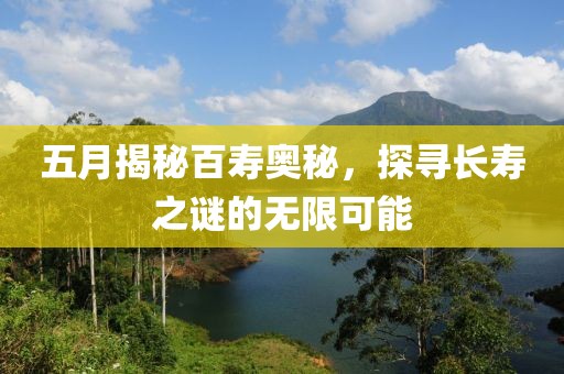 五月揭秘百寿奥秘，探寻长寿之谜的无限可能