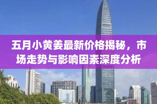 五月小黄姜最新价格揭秘，市场走势与影响因素深度分析