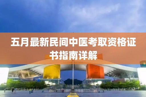 五月最新民间中医考取资格证书指南详解