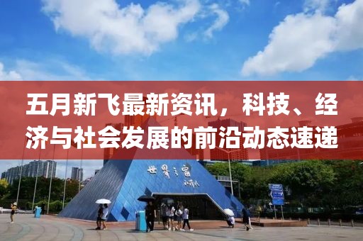 五月新飞最新资讯，科技、经济与社会发展的前沿动态速递