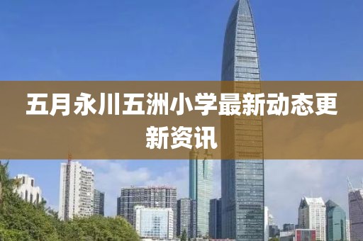 五月永川五洲小学最新动态更新资讯