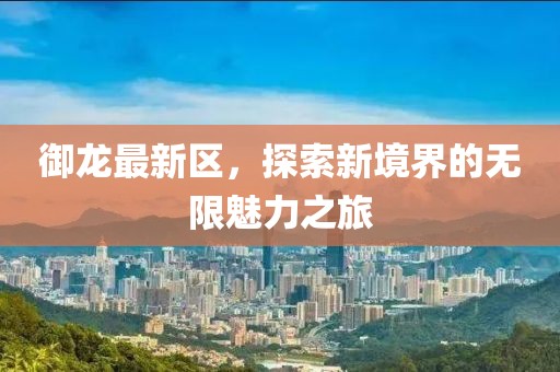 御龙最新区，探索新境界的无限魅力之旅