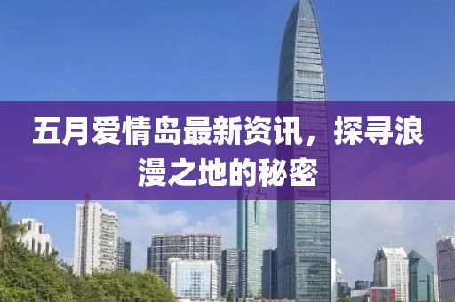 五月爱情岛最新资讯，探寻浪漫之地的秘密