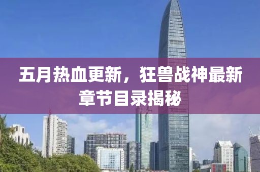 五月热血更新，狂兽战神最新章节目录揭秘