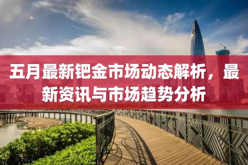 五月最新钯金市场动态解析，最新资讯与市场趋势分析