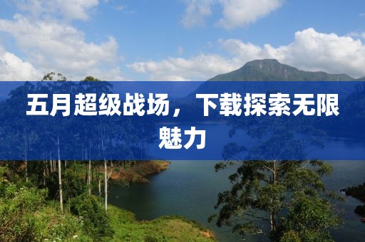 五月超级战场，下载探索无限魅力