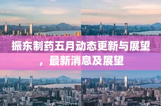 振东制药五月动态更新与展望，最新消息及展望