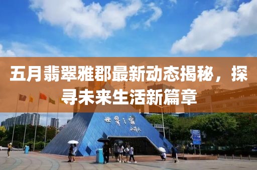 五月翡翠雅郡最新动态揭秘，探寻未来生活新篇章
