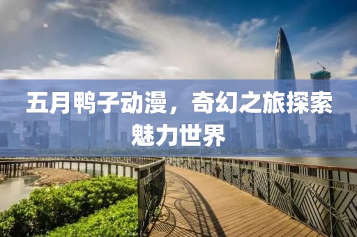 五月鸭子动漫，奇幻之旅探索魅力世界