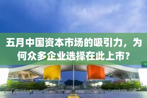 五月中国资本市场的吸引力，为何众多企业选择在此上市？