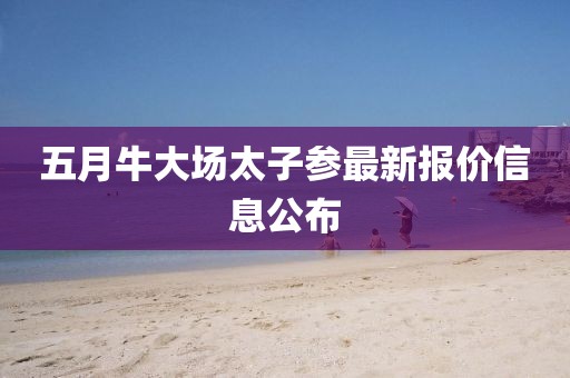 五月牛大场太子参最新报价信息公布