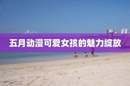 五月动漫可爱女孩的魅力绽放