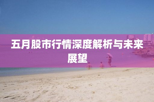 五月股市行情深度解析与未来展望