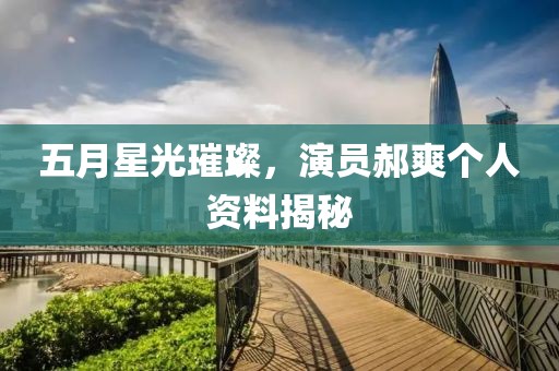 五月星光璀璨，演员郝爽个人资料揭秘