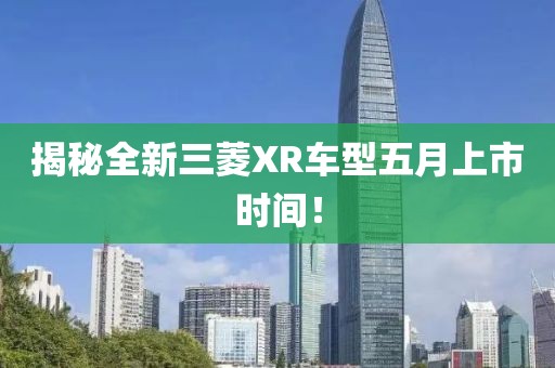 揭秘全新三菱XR车型五月上市时间！