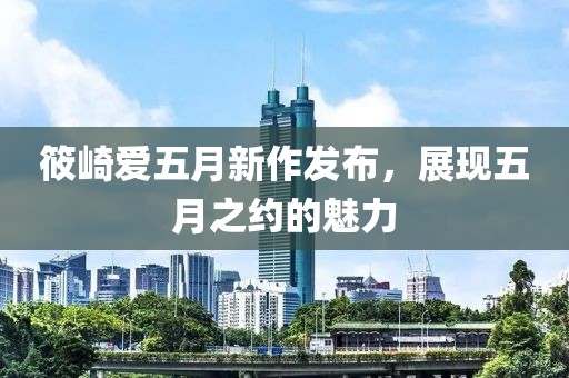 筱崎爱五月新作发布，展现五月之约的魅力